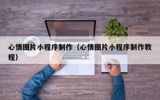 毕节心情图片小程序制作（心情图片小程序制作教程）