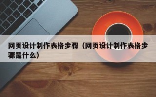 毕节网页设计制作表格步骤（网页设计制作表格步骤是什么）