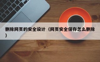 毕节删除网页的安全设计（网页安全保存怎么删除）
