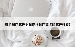 毕节贺卡制作软件小程序（制作贺卡的软件推荐）