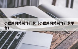 毕节小程序网站制作开发（小程序网站制作开发平台）