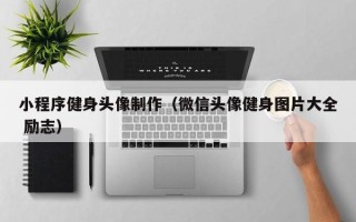 毕节小程序健身头像制作（微信头像健身图片大全 励志）
