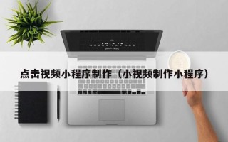 毕节点击视频小程序制作（小视频制作小程序）