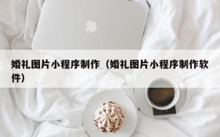 毕节婚礼图片小程序制作（婚礼图片小程序制作软件）