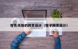 毕节橙色风格的网页设计（橙子网页设计）
