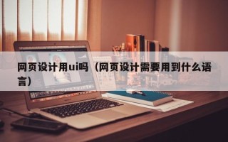 毕节网页设计用ui吗（网页设计需要用到什么语言）
