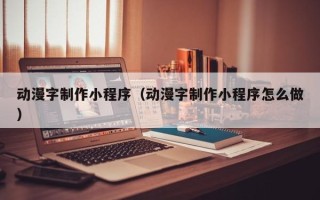 毕节动漫字制作小程序（动漫字制作小程序怎么做）
