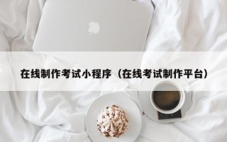 毕节在线制作考试小程序（在线考试制作平台）